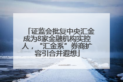 证监会批复中央汇金成为8家金融机构实控人，“汇金系”券商扩容引合并遐想